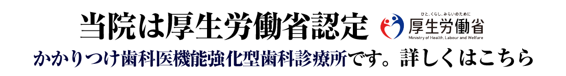 当院は厚生労働省認定　かかりつけ歯科医機能強化型歯科診療所です。